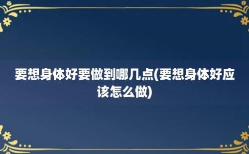 要想身体好要做到哪几点(要想身体好应该怎么做)