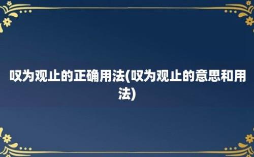 叹为观止的正确用法(叹为观止的意思和用法)