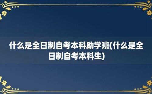 什么是全日制自考本科助学班(什么是全日制自考本科生)