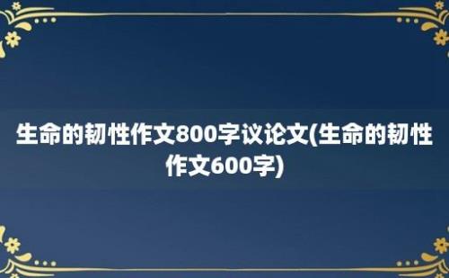 生命的韧性作文800字议论文(生命的韧性作文600字)