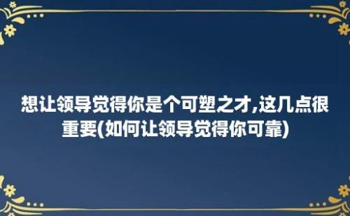 想让领导觉得你是个可塑之才,这几点很重要(如何让领导觉得你可靠)