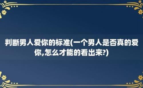 判断男人爱你的标准(一个男人是否真的爱你,怎么才能的看出来?)