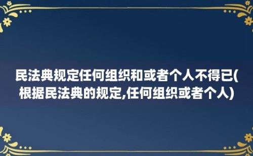 民法典规定任何组织和或者个人不得已(根据民法典的规定,任何组织或者个人)