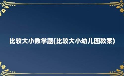 比较大小数学题(比较大小幼儿园教案)