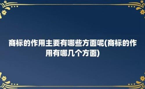 商标的作用主要有哪些方面呢(商标的作用有哪几个方面)