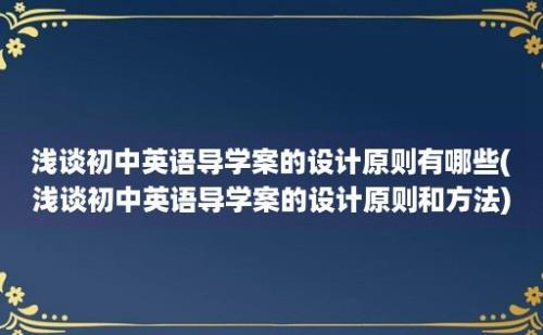 浅谈初中英语导学案的设计原则有哪些(浅谈初中英语导学案的设计原则和方法)