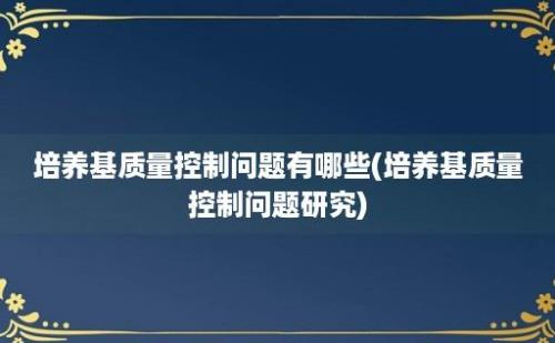 培养基质量控制问题有哪些(培养基质量控制问题研究)