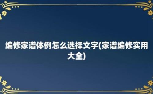 编修家谱体例怎么选择文字(家谱编修实用大全)