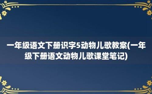 一年级语文下册识字5动物儿歌教案(一年级下册语文动物儿歌课堂笔记)