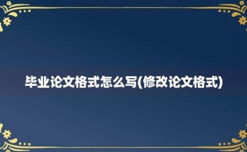 毕业论文格式怎么写(修改论文格式)