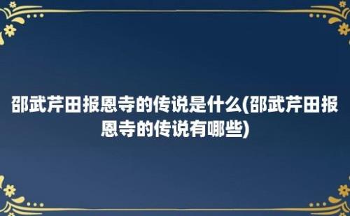 邵武芹田报恩寺的传说是什么(邵武芹田报恩寺的传说有哪些)