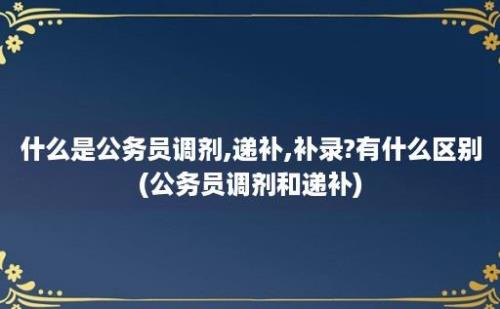 什么是公务员调剂,递补,补录?有什么区别(公务员调剂和递补)