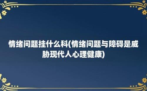 情绪问题挂什么科(情绪问题与障碍是威胁现代人心理健康)