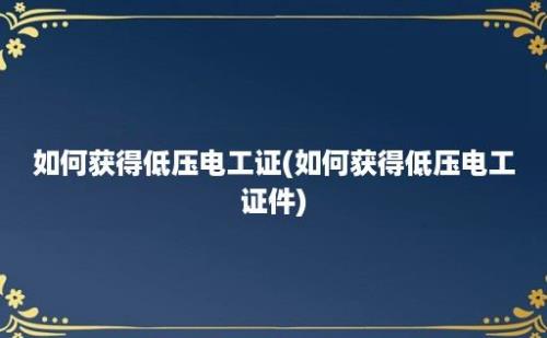 如何获得低压电工证(如何获得低压电工证件)