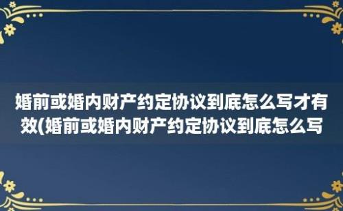 婚前或婚内财产约定协议到底怎么写才有效(婚前或婚内财产约定协议到底怎么写有效)