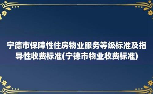 宁德市保障性住房物业服务等级标准及指导性收费标准(宁德市物业收费标准)