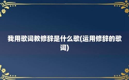 我用歌词教修辞是什么歌(运用修辞的歌词)