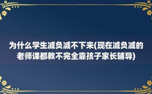 为什么学生减负减不下来(现在减负减的老师课都教不完全靠孩子家长辅导)