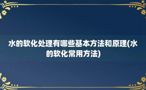 水的软化处理有哪些基本方法和原理(水的软化常用方法)