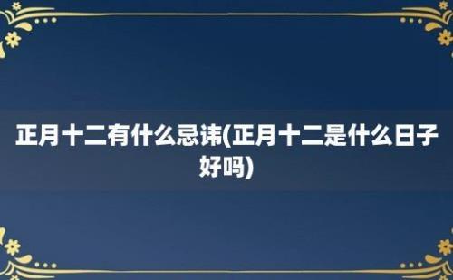 正月十二有什么忌讳(正月十二是什么日子好吗)