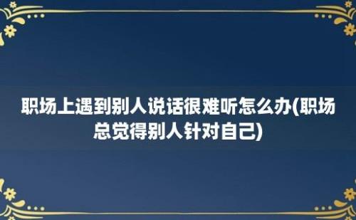 职场上遇到别人说话很难听怎么办(职场总觉得别人针对自己)