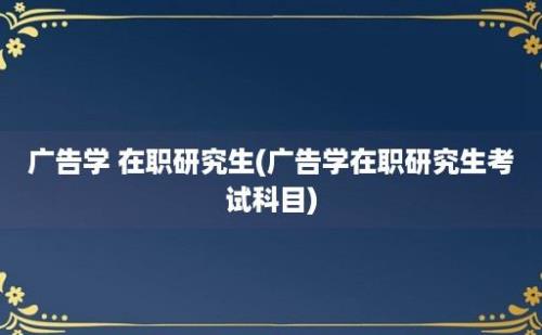 广告学 在职研究生(广告学在职研究生考试科目)