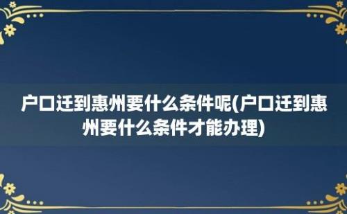 户口迁到惠州要什么条件呢(户口迁到惠州要什么条件才能办理)