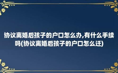 协议离婚后孩子的户口怎么办,有什么手续吗(协议离婚后孩子的户口怎么迁)