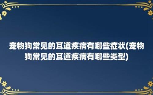 宠物狗常见的耳道疾病有哪些症状(宠物狗常见的耳道疾病有哪些类型)