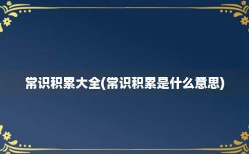 常识积累大全(常识积累是什么意思)