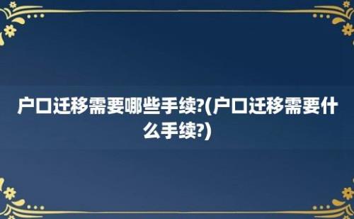 户口迁移需要哪些手续?(户口迁移需要什么手续?)