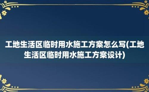 工地生活区临时用水施工方案怎么写(工地生活区临时用水施工方案设计)