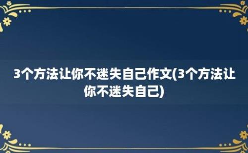 3个方法让你不迷失自己作文(3个方法让你不迷失自己)