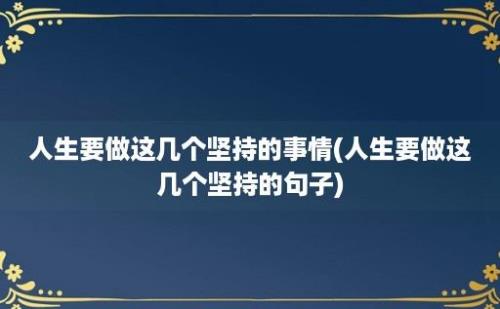 人生要做这几个坚持的事情(人生要做这几个坚持的句子)