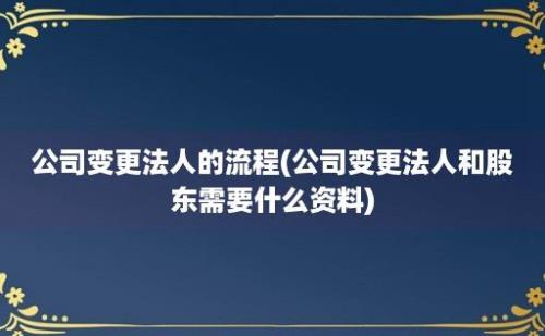 公司变更法人的流程(公司变更法人和股东需要什么资料)