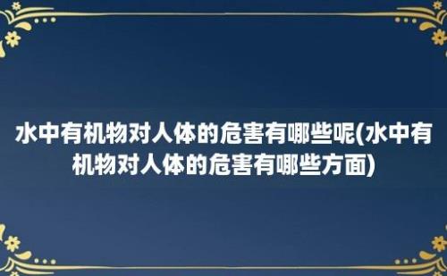 水中有机物对人体的危害有哪些呢(水中有机物对人体的危害有哪些方面)