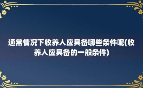 通常情况下收养人应具备哪些条件呢(收养人应具备的一般条件)