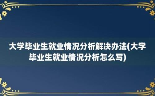 大学毕业生就业情况分析解决办法(大学毕业生就业情况分析怎么写)