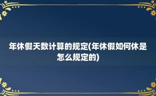 年休假天数计算的规定(年休假如何休是怎么规定的)