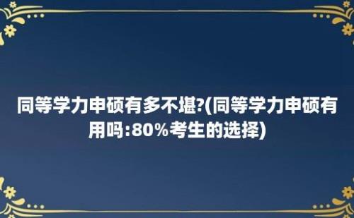 同等学力申硕有多不堪?(同等学力申硕有用吗:80%考生的选择)