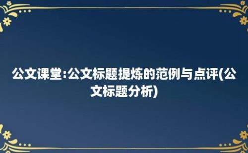 公文课堂:公文标题提炼的范例与点评(公文标题分析)