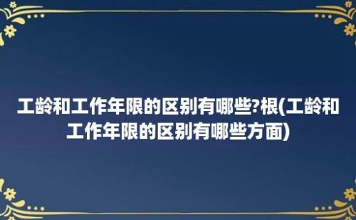 工龄和工作年限的区别有哪些?根(工龄和工作年限的区别有哪些方面)