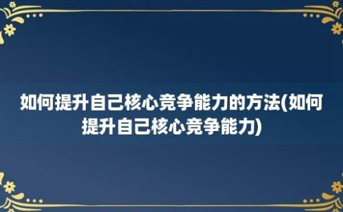 如何提升自己核心竞争能力的方法(如何提升自己核心竞争能力)