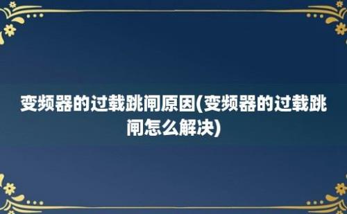 变频器的过载跳闸原因(变频器的过载跳闸怎么解决)