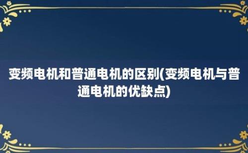 变频电机和普通电机的区别(变频电机与普通电机的优缺点)