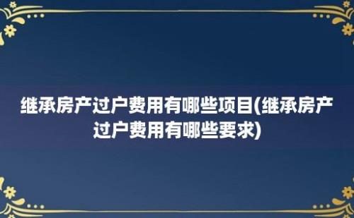 继承房产过户费用有哪些项目(继承房产过户费用有哪些要求)