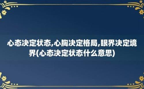 心态决定状态,心胸决定格局,眼界决定境界(心态决定状态什么意思)