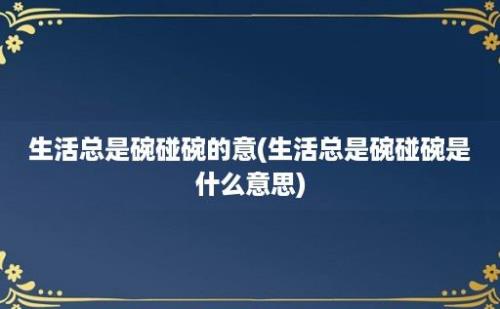 生活总是碗碰碗的意(生活总是碗碰碗是什么意思)