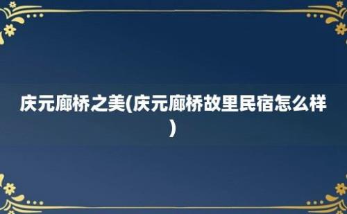 庆元廊桥之美(庆元廊桥故里民宿怎么样)