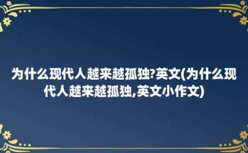 为什么现代人越来越孤独?英文(为什么现代人越来越孤独,英文小作文)